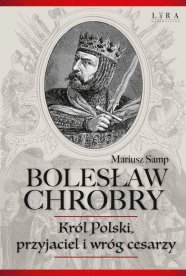 Bolesław Chrobry. Król Polski, przyjaciel i wróg cesarzy